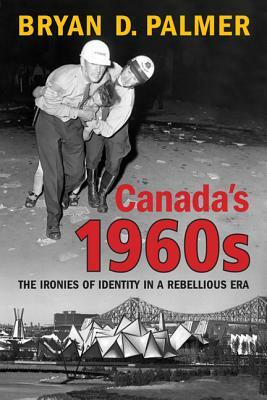 Canada's 1960s: The Ironies of Identity in a Rebellious Era by Bryan Palmer