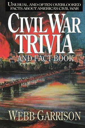 Civil War Trivia and Fact Book: Unusual and Often Overlooked Facts About America's Civil War by Webb B. Garrison, Webb B. Garrison