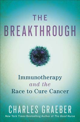 The Breakthrough: Immunotherapy and the Race to Cure Cancer by Charles Graeber