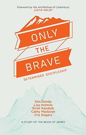 Only the Brave: Determined discipleship by Krish Kandiah, Lisa Holmes, Cris Rogers, Cathy Madavan, Sim Dendy