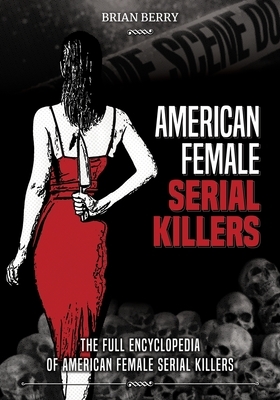 American Female Serial Killers: The Full Encyclopedia of American Female Serial Killers by Brian Berry