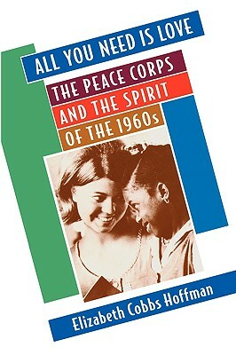 All You Need is Love: The Peace Corps and the Spirit of the 1960s by Elizabeth Cobbs Hoffman