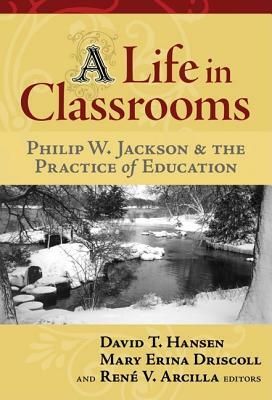A Life in Classrooms: Philip W. Jackson and the Practice of Education by 