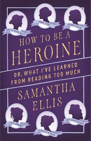How to Be a Heroine: Or, What I've Learned from Reading Too Much by Samantha Ellis