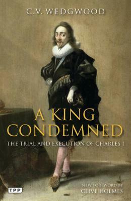 A King Condemned: The Trial and Execution of Charles I by C. V. Wedgwood