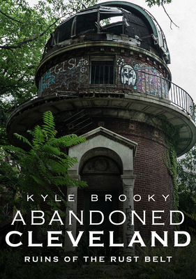 Abandoned Cleveland: Ruins of the Rust Belt by Kyle Brooky