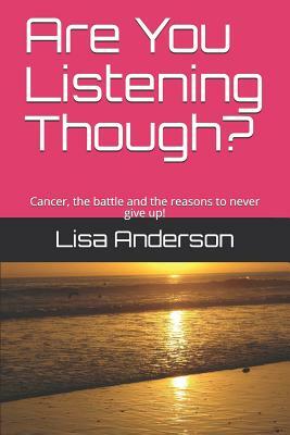 Are You Listening Though?: Cancer, the Battle and the Reasons to Never Give Up! by Lisa Anderson