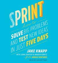 Sprint: How to Solve Big Problems and Test New Ideas in Just Five Days by Jake Knapp, Braden Kowitz, John Zeratsky