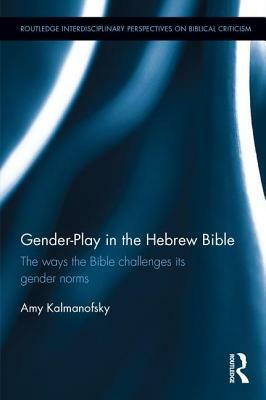 Gender-Play in the Hebrew Bible: The Ways the Bible Challenges Its Gender Norms by Amy Kalmanofsky