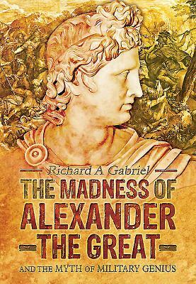 The Madness of Alexander the Great: And the Myth of Military Genius by Richard A. Gabriel