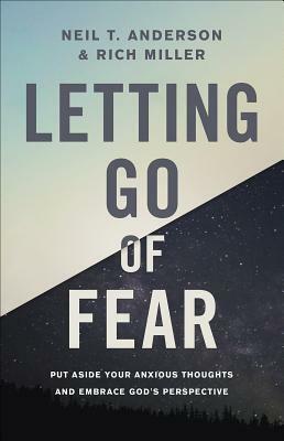 Letting Go of Fear: Put Aside Your Anxious Thoughts and Embrace God's Perspective by Neil T. Anderson, Rich Miller