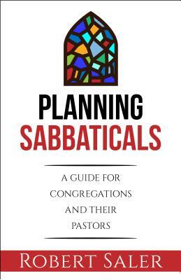 Planning Sabbaticals: A Guide for Congregations and Their Pastors by Robert Saler