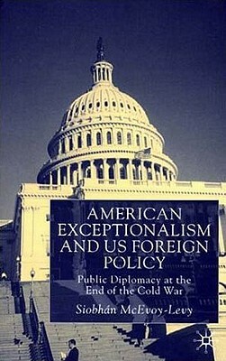 American Exceptionalism and Us Foreign Policy: Public Diplomacy at the End of the Cold War by S. McEvoy-Levy