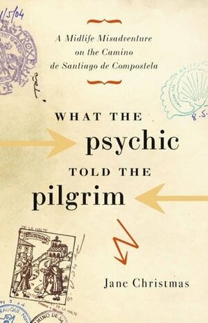 What the Psychic Told the Pilgrim: A Midlife Misadventure on the Camino De Santiago De Compostela by Jane Christmas