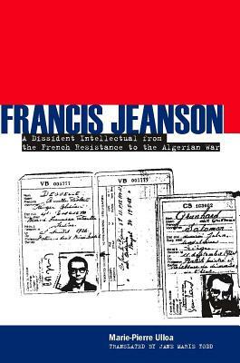 Francis Jeanson: A Dissident Intellectual from the French Resistance to the Algerian War by Marie-Pierre Ulloa