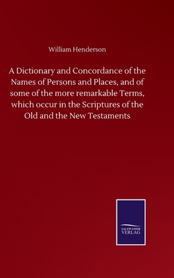 A Dictionary and Concordance of the Names of Persons and Places, and of some of the more remarkable Terms, which occur in the Scriptures of the Old an by William Henderson
