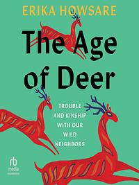 The Age of Deer: Trouble and Kinship with our Wild Neighbors by Erika Howsare