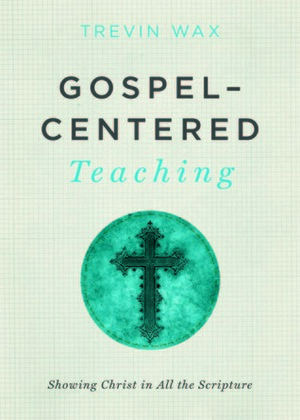 Gospel-Centered Teaching: Showing Christ in All the Scripture by Trevin K. Wax, Ed Stetzer