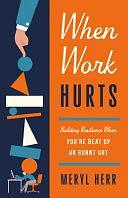 When Work Hurts: Building Resilience When You're Beat Up Or Burnt Out by Meryl Herr