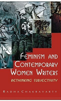 Feminism and Contemporary Women Writers: Rethinking Subjectivity by Radha Chakravarty