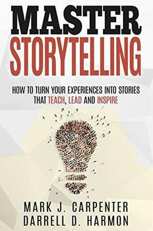 Master Storytelling: How to Turn Your Experiences into Stories that Teach, Lead, and Inspire by Darrell Harmon, Mark Carpenter