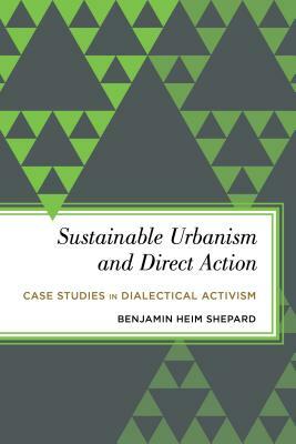 Sustainable Urbanism and Direct Action: Case Studies in Dialectical Activism by Benjamin Heim Shepard