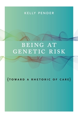 Being at Genetic Risk: Toward a Rhetoric of Care by Kelly Pender