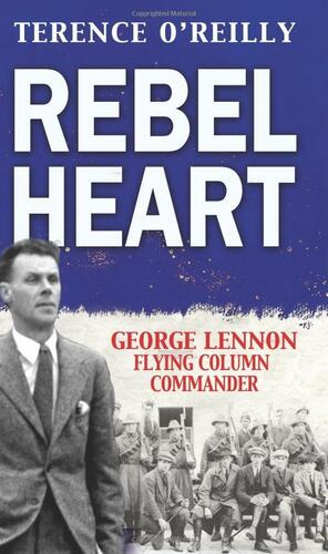 Rebel Heart: George Lennon- Flying Column Commander by Terence O'Reilly