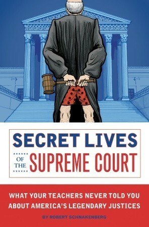 Secret Lives of the Supreme Court: What Your Teachers Never Told You about America's Legendary Judges by Robert Schnakenberg