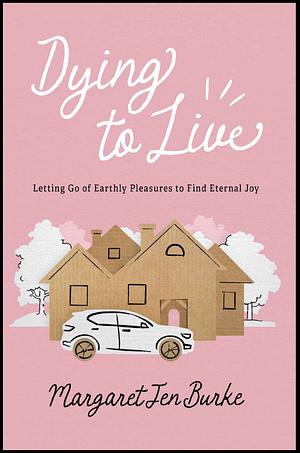 Dying to Live: Letting Go of Earthly Pleasures to Find Eternal Joy by Margaret Jen Burke