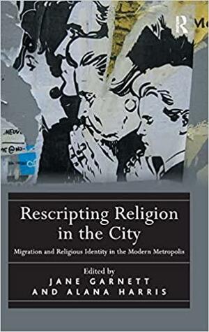 Rescripting Religion in the City: Migration and Religious Identity in the Modern Metropolis by Jane Garnett, Alana Harris