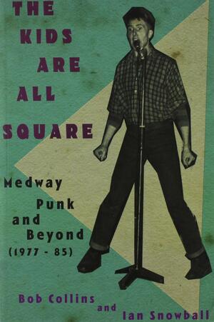 The Kids Are All Square Medway Punk and Beyond by Ian Snowball, Bob Collins