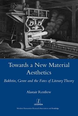 Towards a New Material Aesthetics: Bakhtin, Genre and the Fates of Literary Theory by Alastair Renfrew