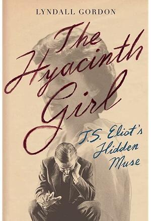 The Hyacinth Girl: T.S. Eliot's Hidden Muse by Lyndall Gordon, Lyndall Gordon