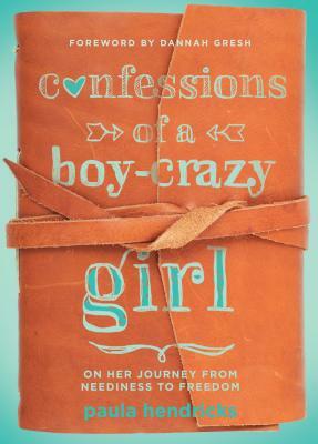 Confessions of a Boy-Crazy Girl: On Her Journey from Neediness to Freedom (True Woman) by Paula Hendricks