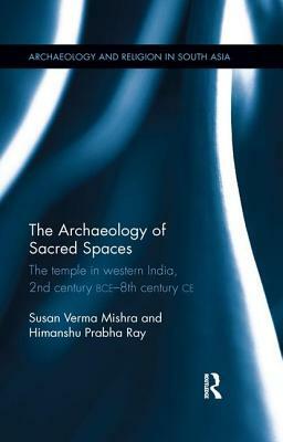 The Archaeology of Sacred Spaces: The temple in western India, 2nd century BCE - 8th century CE by Susan Verma Mishra