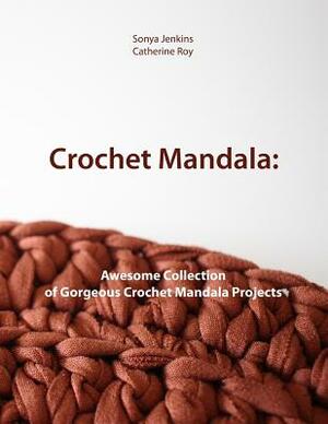 Crochet Mandala: Awesome Collection of Gorgeous Crochet Mandala Projects by Catherine Roy, Sonya Jenkins