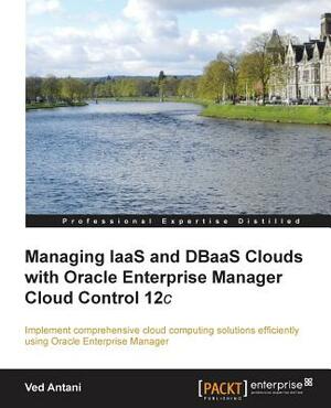 Managing Iaas and Dbaas Clouds with Oracle Enterprise Manager Cloud Control 12c by Ved Antani