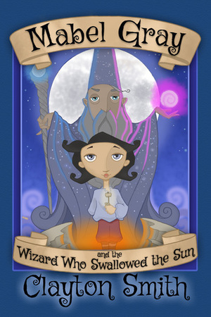Mabel Gray and the Wizard Who Swallowed the Sun by Clayton Smith