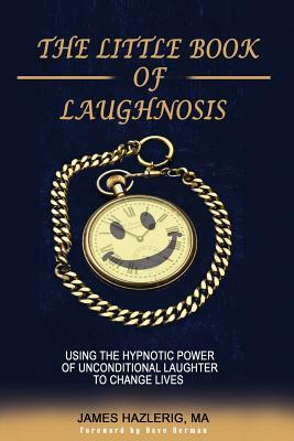 The Little Book of Laughnosis: Using the Hypnotic Power of Unconditional Laughter to Change Lives by James Hazlerig