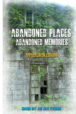Abandoned Places: Abandoned Memories: Appalachian Edition by Sharon Day, Julie Ferguson