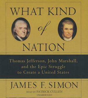 What Kind of Nation: Thomas Jefferson, John Marshall, and the Epic Struggle to Create a United States by James F. Simon