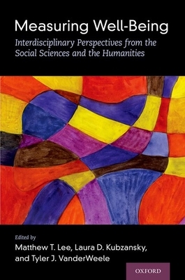 Measuring Well-Being: Interdisciplinary Perspectives from the Social Sciences and the Humanities by Tyler J. Vanderweele, Matthew T. Lee, Laura D. Kubzansky