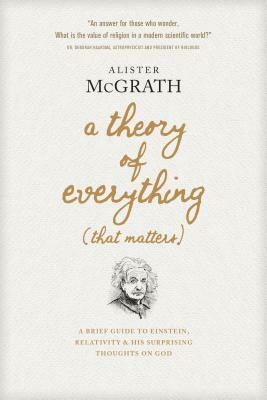 A Theory of Everything (That Matters): A Brief Guide to Einstein, Relativity, and His Surprising Thoughts on God by Alister E. McGrath