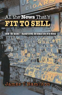 All the News That's Fit to Sell: How the Market Transforms Information Into News by James T. Hamilton