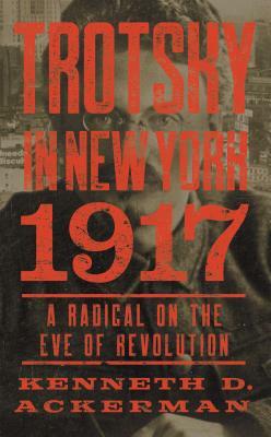 Trotsky in New York, 1917: A Radical on the Eve of Revolution by Kenneth D. Ackerman