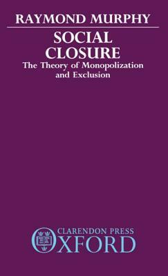 Social Closure: The Theory of Monopolization and Exclusion by Raymond Murphy