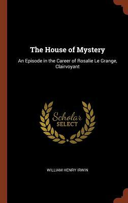 The House of Mystery: An Episode in the Career of Rosalie Le Grange, Clairvoyant by William Henry Irwin