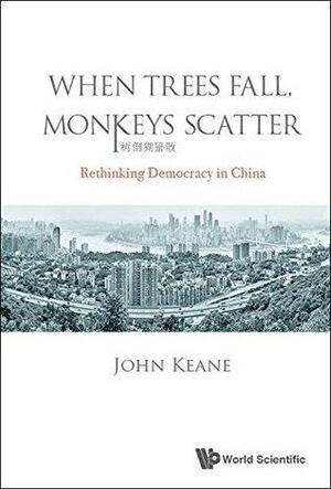 When Trees Fall, Monkeys Scatter:Rethinking Democracy in China by John Keane