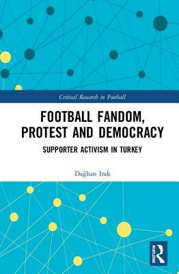 Football Fandom, Protest and Democracy: Supporter Activism in Turkey by Da&#287;han Irak